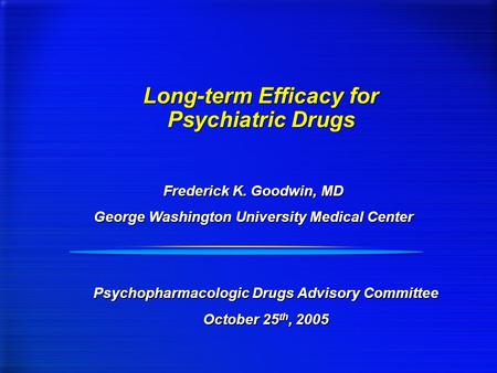 Long-term Efficacy for Psychiatric Drugs Frederick K. Goodwin, MD George Washington University Medical Center Frederick K. Goodwin, MD George Washington.