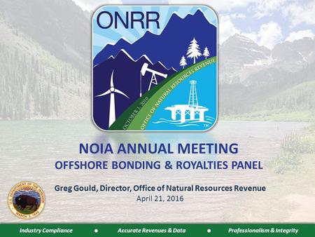 Industry Compliance Accurate Revenues & Data Professionalism & Integrity NOIA ANNUAL MEETING OFFSHORE BONDING & ROYALTIES PANEL Greg Gould, Director, Office.