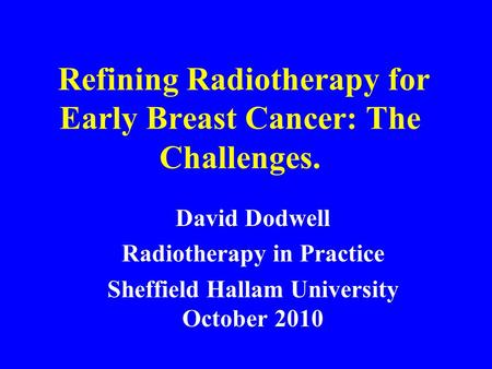 Refining Radiotherapy for Early Breast Cancer: The Challenges. David Dodwell Radiotherapy in Practice Sheffield Hallam University October 2010.