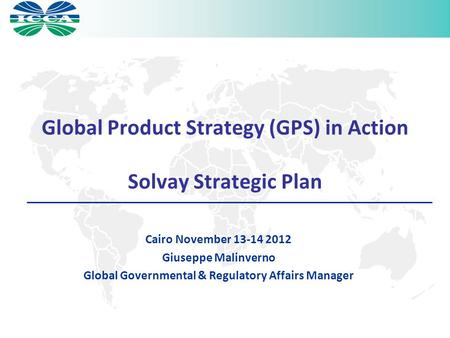 Global Product Strategy (GPS) in Action Solvay Strategic Plan Cairo November 13-14 2012 Giuseppe Malinverno Global Governmental & Regulatory Affairs Manager.