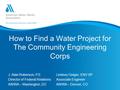 How to Find a Water Project for The Community Engineering Corps J. Alan Roberson, P.E.Lindsey Geiger, ENV SP Director of Federal RelationsAssociate Engineer.