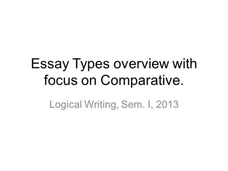 Essay Types overview with focus on Comparative. Logical Writing, Sem. I, 2013.