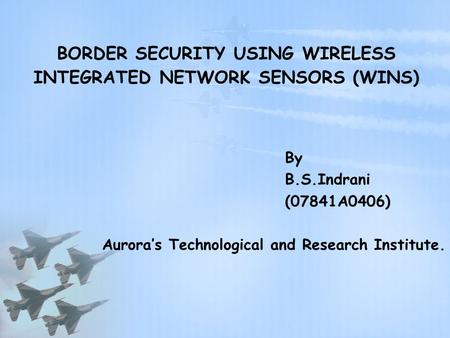 BORDER SECURITY USING WIRELESS INTEGRATED NETWORK SENSORS (WINS) By B.S.Indrani (07841A0406) Aurora’s Technological and Research Institute.