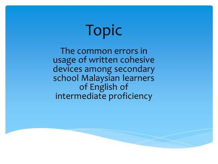 Topic The common errors in usage of written cohesive devices among secondary school Malaysian learners of English of intermediate proficiency.