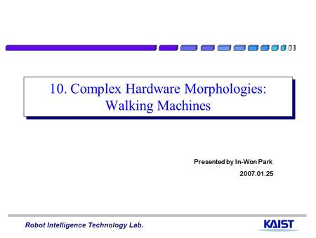 Robot Intelligence Technology Lab. 10. Complex Hardware Morphologies: Walking Machines Presented by In-Won Park 2007.01.25.