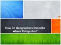 How Do Geographers Describe Where Things Are?. Geography is the study of where things are found on Earth’s surface and the reasons for the locations.