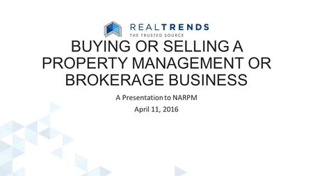 A Presentation to NARPM April 11, 2016 BUYING OR SELLING A PROPERTY MANAGEMENT OR BROKERAGE BUSINESS.