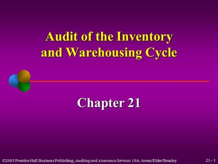 ©2005 Prentice Hall Business Publishing, Auditing and Assurance Services 10/e, Arens/Elder/Beasley 21 - 1 Audit of the Inventory and Warehousing Cycle.