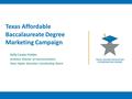 Texas Affordable Baccalaureate Degree Marketing Campaign Kelly Carper Polden Assistant Director of Communications Texas Higher Education Coordinating.