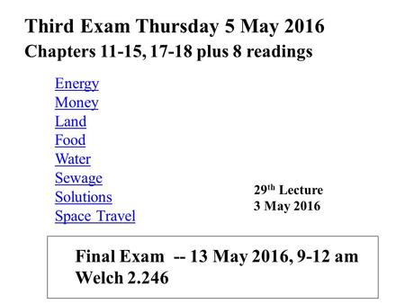 Energy Money Land Food Water Sewage Solutions Space Travel Third Exam Thursday 5 May 2016 Chapters 11-15, 17-18 plus 8 readings Final Exam -- 13 May 2016,