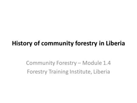 History of community forestry in Liberia Community Forestry – Module 1.4 Forestry Training Institute, Liberia.