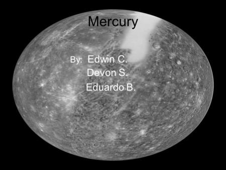 Mercury By: Edwin C. Devon S. Eduardo B.. Mercury Mercury is the smallest planet in our solar system, and it is closest to the sun, although it is the.