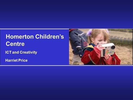 Homerton Children’s Centre ICT and Creativity Harriet Price.