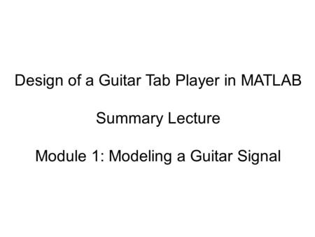 Design of a Guitar Tab Player in MATLAB Summary Lecture Module 1: Modeling a Guitar Signal.