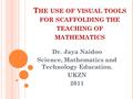 T HE USE OF VISUAL TOOLS FOR SCAFFOLDING THE TEACHING OF MATHEMATICS Dr. Jaya Naidoo Science, Mathematics and Technology Education. UKZN 2011.