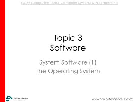 GCSE Computing: A451 Computer Systems & Programming www.computerscienceuk.com Topic 3 Software System Software (1) The Operating System.