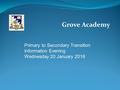 Grove Academy Primary to Secondary Transition Information Evening Wednesday 20 January 2016.