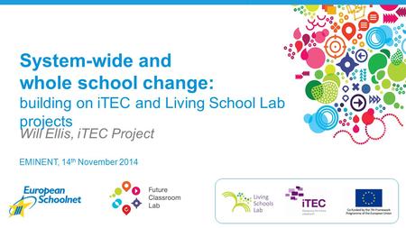 EMINENT, 14 th November 2014 Will Ellis, iTEC Project System-wide and whole school change: building on iTEC and Living School Lab projects.