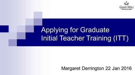 Applying for Graduate Initial Teacher Training (ITT) Margaret Derrington 22 Jan 2016.