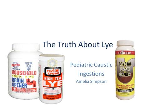 The Truth About Lye Pediatric Caustic Ingestions Amelia Simpson.