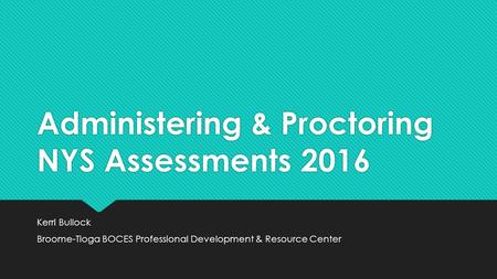 Administering & Proctoring NYS Assessments 2016 Kerri Bullock Broome-Tioga BOCES Professional Development & Resource Center Kerri Bullock Broome-Tioga.