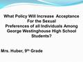 What Policy Will Increase Acceptance For the Sexual Preferences of all Individuals Among George Westinghouse High School Students? Mrs. Huber, 9 th Grade.