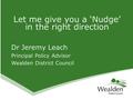 Dr Jeremy Leach Principal Policy Advisor Wealden District Council Let me give you a ‘Nudge’ in the right direction.