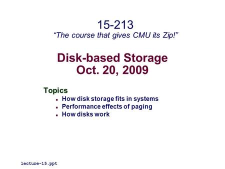 Disk-based Storage Oct. 20, 2009 Topics How disk storage fits in systems Performance effects of paging How disks work lecture-15.ppt 15-213 “The course.