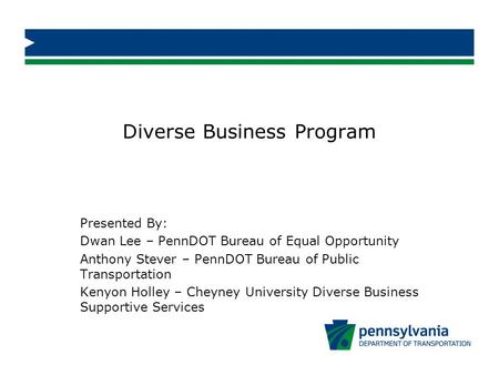 Diverse Business Program Presented By: Dwan Lee – PennDOT Bureau of Equal Opportunity Anthony Stever – PennDOT Bureau of Public Transportation Kenyon Holley.