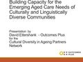 Building Capacity for the Emerging Aged Care Needs of Culturally and Linguistically Diverse Communities Presentation by David Ettershank - Outcomes Plus.