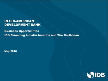 INTER-AMERICAN DEVELOPMENT BANK Business Opportunities IDB Financing in Latin America and The Caribbean May 2016.