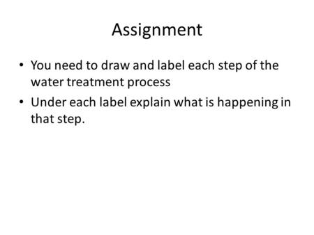 Assignment You need to draw and label each step of the water treatment process Under each label explain what is happening in that step.