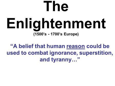 The Enlightenment (1500’s - 1700’s Europe) “A belief that human reason could be used to combat ignorance, superstition, and tyranny…”