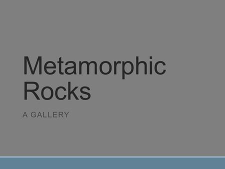 Metamorphic Rocks A GALLERY. Foliated Metamorphic Rocks Foliated: Minerals are aligned in layers or rows. “consisting of thin sheets or laminae” Banded: