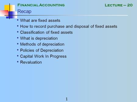 Financial Accounting 1 Lecture – 20 Recap What are fixed assets How to record purchase and disposal of fixed assets Classification of fixed assets What.