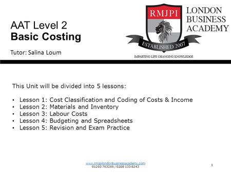 www.rmjpilondonbusinessacademy.com 01293 763266 / 0208 133 8243 1 Tutor: Salina Loum AAT Level 2 Basic Costing This Unit will be divided into 5 lessons: