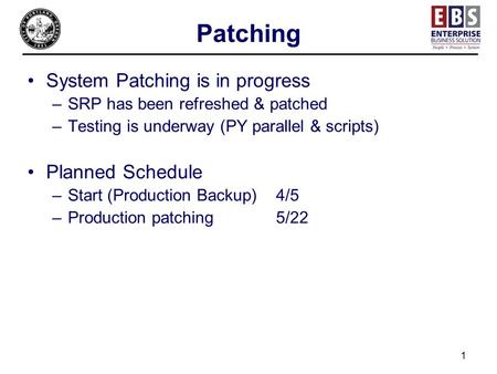 1 Patching System Patching is in progress –SRP has been refreshed & patched –Testing is underway (PY parallel & scripts) Planned Schedule –Start (Production.