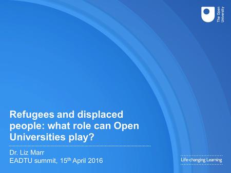 Refugees and displaced people: what role can Open Universities play? Dr. Liz Marr EADTU summit, 15 th April 2016.