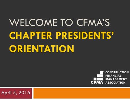 WELCOME TO CFMA’S CHAPTER PRESIDENTS’ ORIENTATION April 5, 2016.