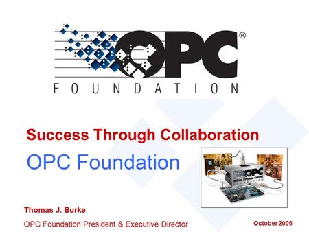 October 2006 Success Through Collaboration OPC Foundation Thomas J. Burke OPC Foundation President & Executive Director.