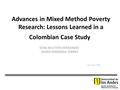 Advances in Mixed Method Poverty Research: Lessons Learned in a Colombian Case Study EDNA BAUTISTA HERNÁNDEZ MARÍA FERNANDA TORRES 1st of July, 2013.