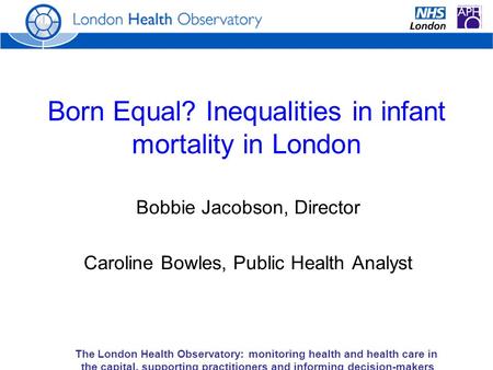 The London Health Observatory: monitoring health and health care in the capital, supporting practitioners and informing decision-makers Born Equal? Inequalities.