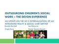 OUTSOURCING CHILDREN’S SOCIAL WORK – THE DEVON EXPERIENCE AN UPDATE ON THE 2013 EXTERNALISATION OF AN INTEGRATED HEALTH & SOCIAL CARE SERVICE Brenda Bartlett.