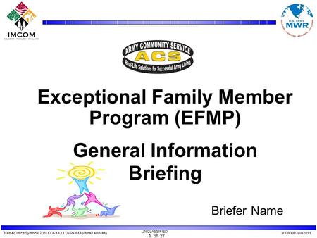 Name/Office Symbol/(703) XXX-XXXX (DSN XXX)/email address300800RJUN2011 UNCLASSIFIED 1 of 27 Exceptional Family Member Program (EFMP) General Information.