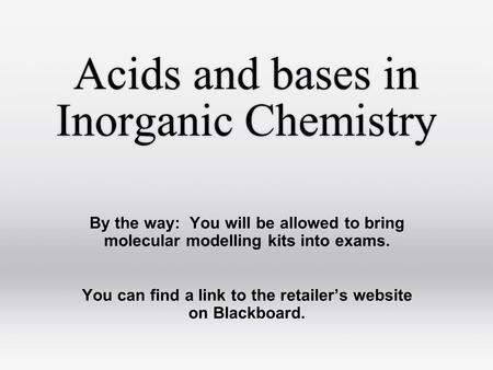 Acids and bases in Inorganic Chemistry By the way: You will be allowed to bring molecular modelling kits into exams. You can find a link to the retailer’s.