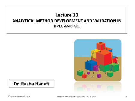 Lecture 10 ANALYTICAL METHOD DEVELOPMENT AND VALIDATION IN HPLC AND GC. Lecture 10 – Chromatography, 11-12-2012 Dr. Rasha Hanafi 1© Dr. Rasha Hanafi, GUC.