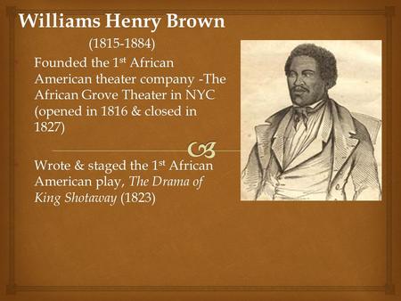 Williams Henry Brown (1815-1884) Founded the 1 st African American theater company -The African Grove Theater in NYC (opened in 1816 & closed in 1827)