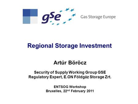 Regional Storage Investment Artúr Böröcz Security of Supply Working Group GSE Regulatory Expert, E.ON Földgáz Storage Zrt. ENTSOG Workshop Bruxelles, 22.