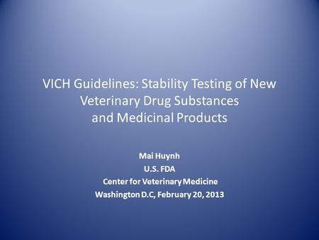 VICH Guidelines: Stability Testing of New Veterinary Drug Substances and Medicinal Products Mai Huynh U.S. FDA Center for Veterinary Medicine Washington.