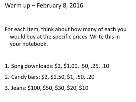 Warm up – February 8, 2016 For each item, think about how many of each you would buy at the specific prices. Write this in your notebook. 1. Song downloads: